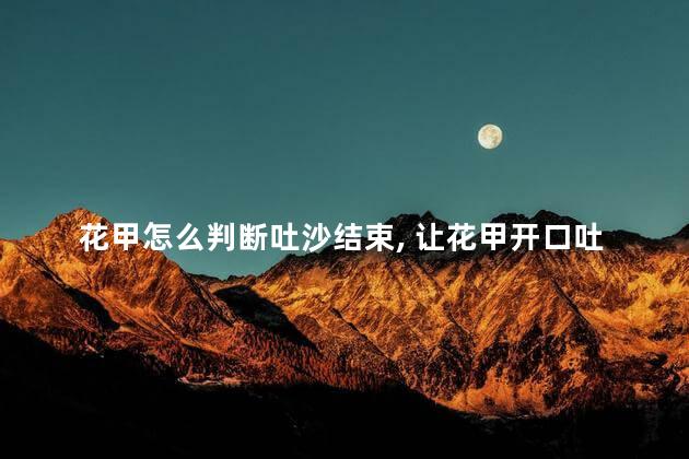 花甲怎么判断吐沙结束 ，让花甲开口吐沙的妙招